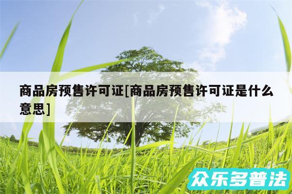 商品房预售许可证及商品房预售许可证是什么意思