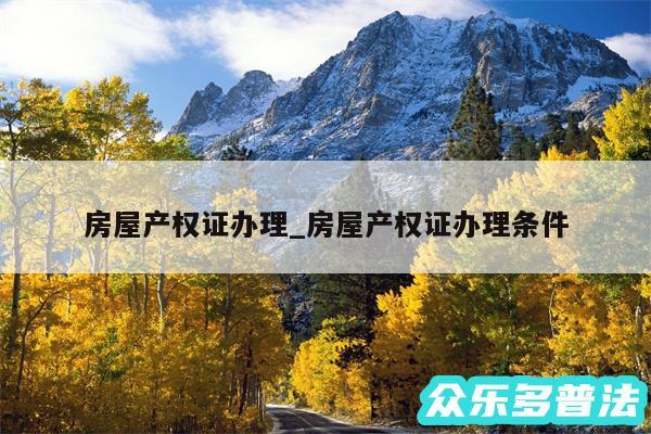房屋产权证办理_房屋产权证办理条件