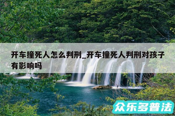 开车撞死人怎么判刑_开车撞死人判刑对孩子有影响吗