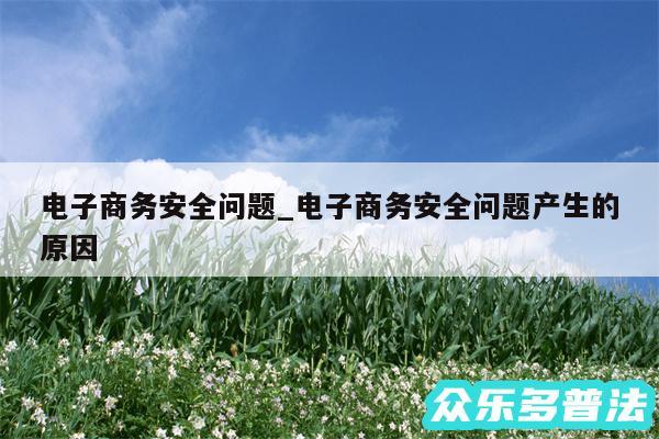 电子商务安全问题_电子商务安全问题产生的原因
