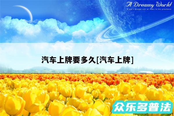 汽车上牌要多久及汽车上牌