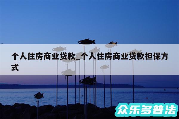 个人住房商业贷款_个人住房商业贷款担保方式