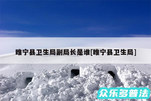 睢宁县卫生局副局长是谁及睢宁县卫生局