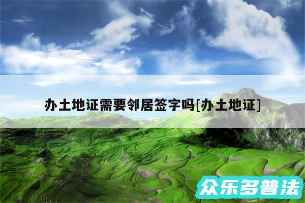 办土地证需要邻居签字吗及办土地证