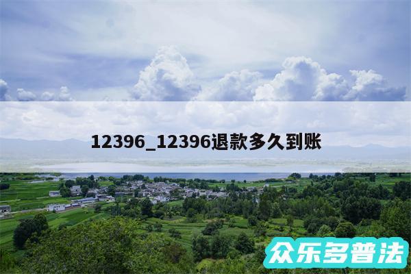 12396_12396退款多久到账