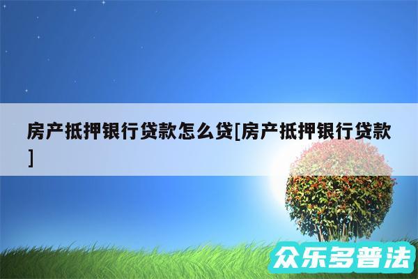 房产抵押银行贷款怎么贷及房产抵押银行贷款