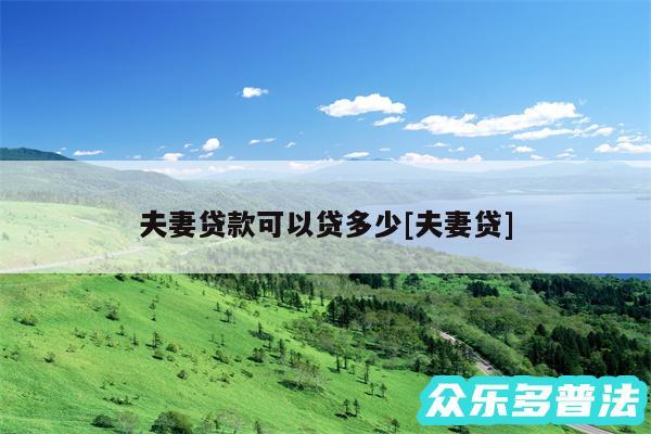 夫妻贷款可以贷多少及夫妻贷