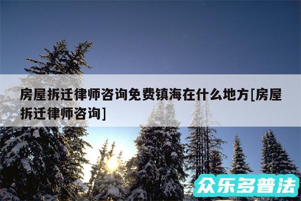 房屋拆迁律师咨询免费镇海在什么地方及房屋拆迁律师咨询