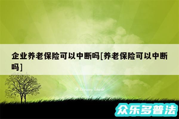 企业养老保险可以中断吗及养老保险可以中断吗