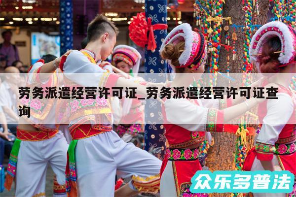 劳务派遣经营许可证_劳务派遣经营许可证查询
