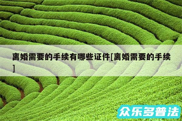 离婚需要的手续有哪些证件及离婚需要的手续