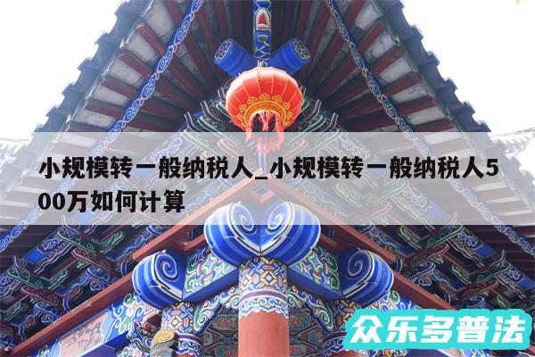 小规模转一般纳税人_小规模转一般纳税人500万如何计算
