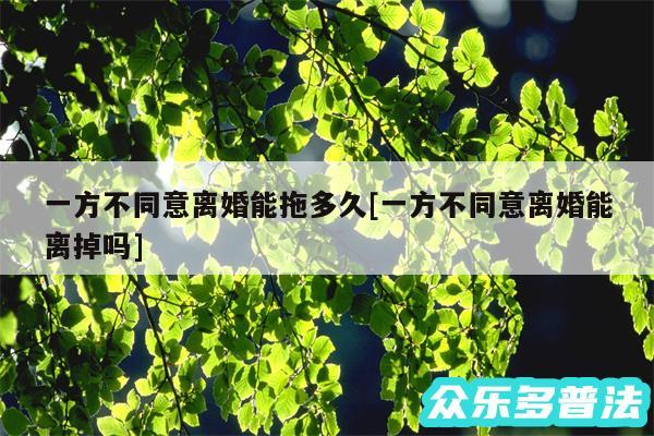 一方不同意离婚能拖多久及一方不同意离婚能离掉吗