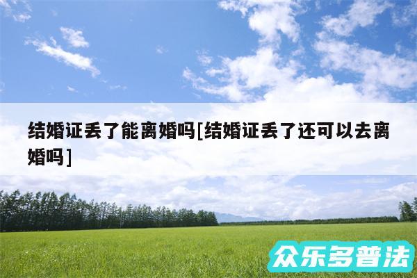 结婚证丢了能离婚吗及结婚证丢了还可以去离婚吗