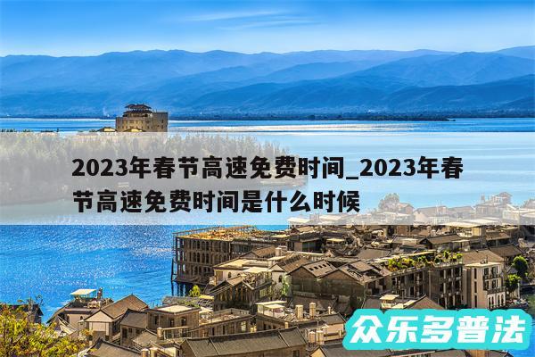 2024年春节高速免费时间_2024年春节高速免费时间是什么时候
