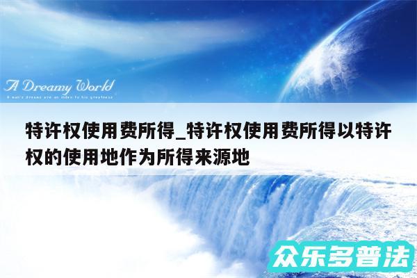 特许权使用费所得_特许权使用费所得以特许权的使用地作为所得来源地