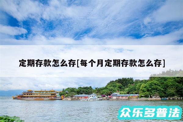 定期存款怎么存及每个月定期存款怎么存