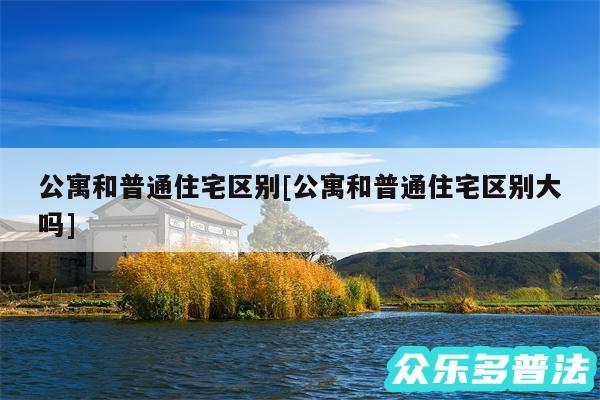 公寓和普通住宅区别及公寓和普通住宅区别大吗