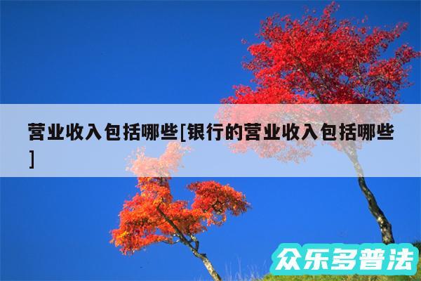 营业收入包括哪些及银行的营业收入包括哪些