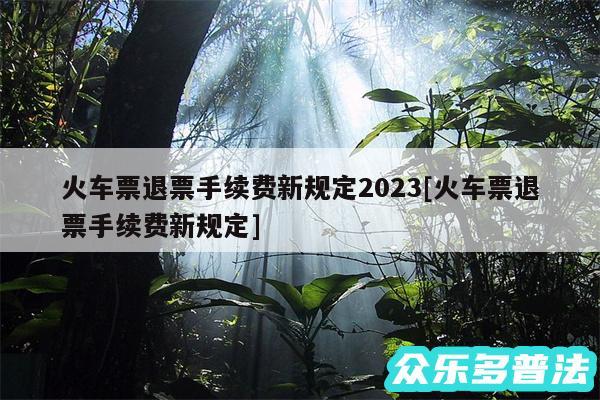 火车票退票手续费新规定2024及火车票退票手续费新规定