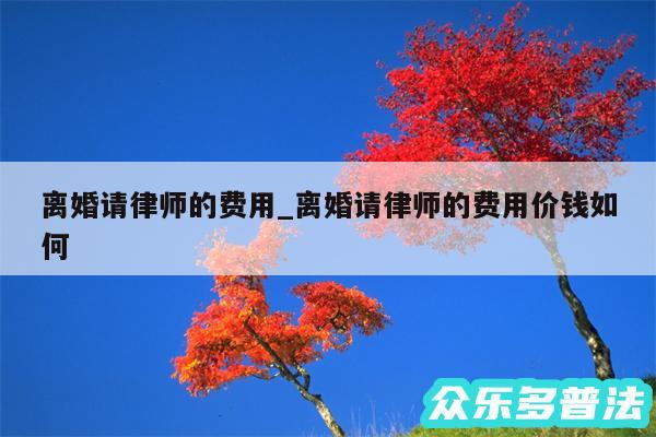 离婚请律师的费用_离婚请律师的费用价钱如何