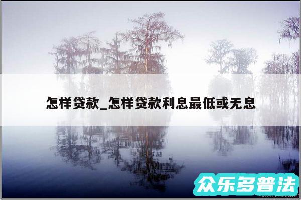 怎样贷款_怎样贷款利息最低或无息