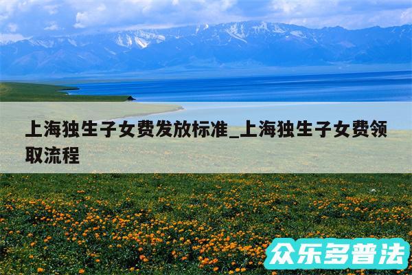 上海独生子女费发放标准_上海独生子女费领取流程