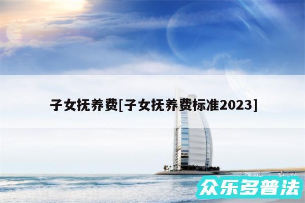 子女抚养费及子女抚养费标准2024