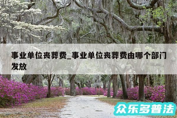 事业单位丧葬费_事业单位丧葬费由哪个部门发放