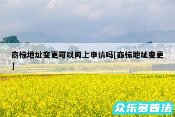 商标地址变更可以网上申请吗及商标地址变更