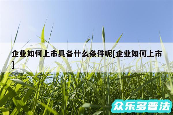 企业如何上市具备什么条件呢及企业如何上市
