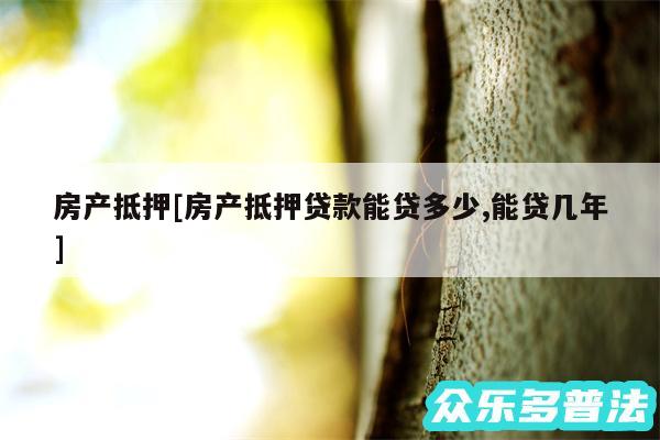 房产抵押及房产抵押贷款能贷多少,能贷几年