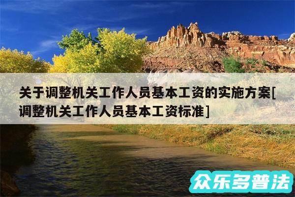 关于调整机关工作人员基本工资的实施方案及调整机关工作人员基本工资标准