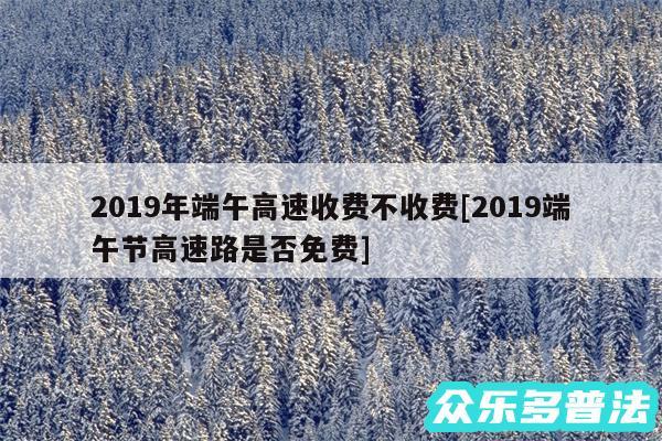 2019年端午高速收费不收费及2019端午节高速路是否免费