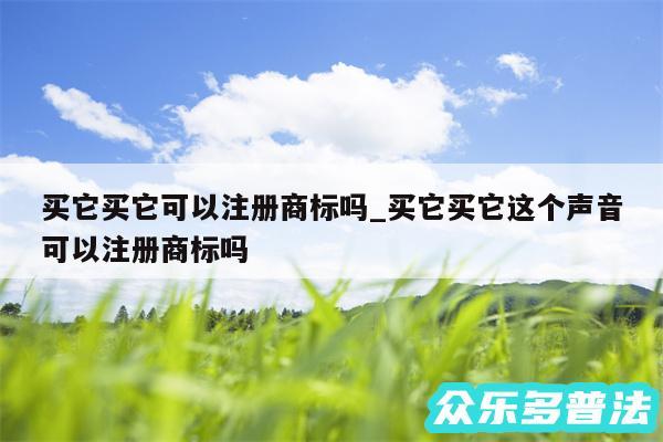 买它买它可以注册商标吗_买它买它这个声音可以注册商标吗