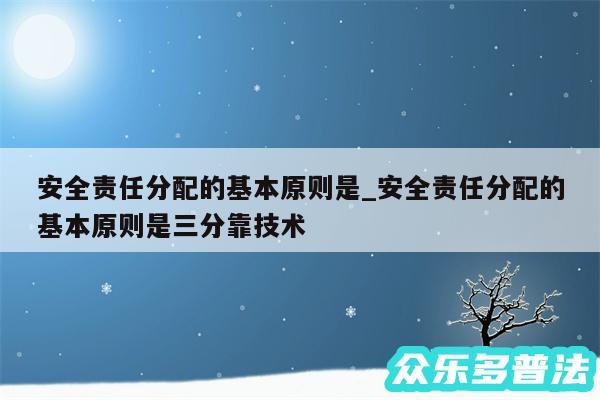 安全责任分配的基本原则是_安全责任分配的基本原则是三分靠技术