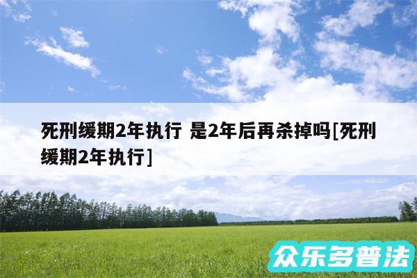 死刑缓期2年执行 是2年后再杀掉吗及死刑缓期2年执行