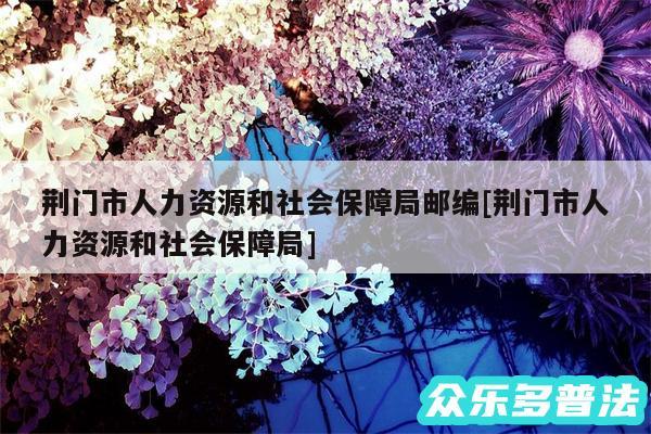 荆门市人力资源和社会保障局邮编及荆门市人力资源和社会保障局