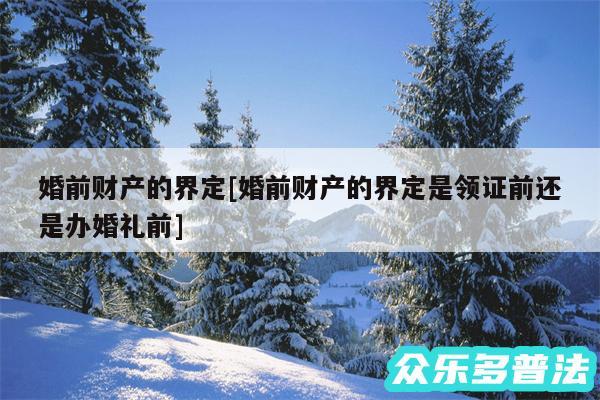 婚前财产的界定及婚前财产的界定是领证前还是办婚礼前