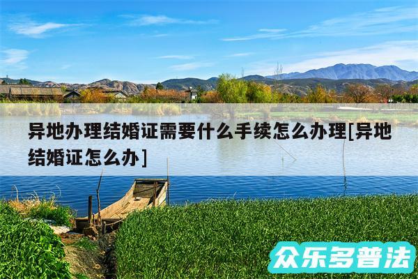异地办理结婚证需要什么手续怎么办理及异地结婚证怎么办