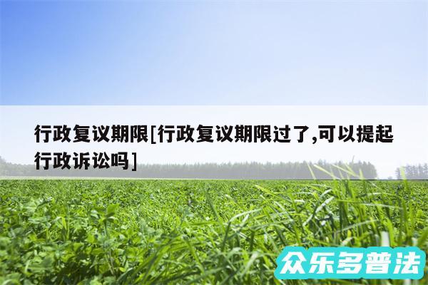 行政复议期限及行政复议期限过了,可以提起行政诉讼吗
