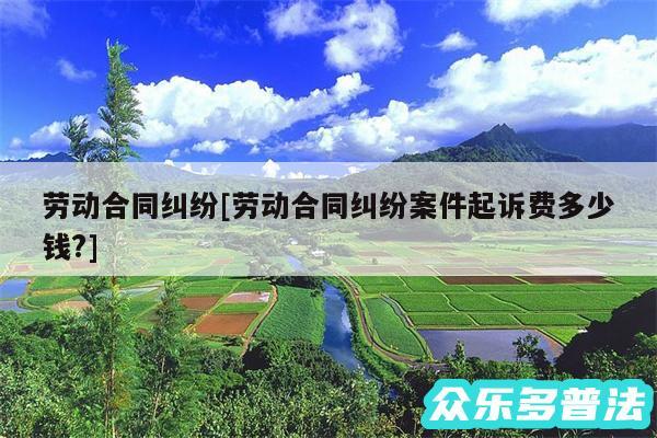 劳动合同纠纷及劳动合同纠纷案件起诉费多少钱?