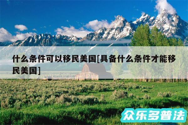 什么条件可以移民美国及具备什么条件才能移民美国