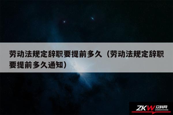 劳动法规定辞职要提前多久以及劳动法规定辞职要提前多久通知