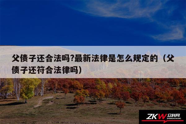 父债子还合法吗?最新法律是怎么规定的以及父债子还符合法律吗