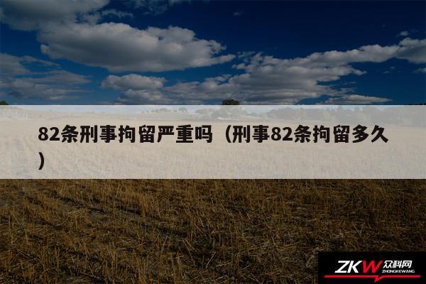 82条刑事拘留严重吗以及刑事82条拘留多久