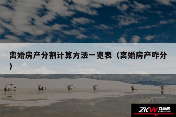 离婚房产分割计算方法一览表以及离婚房产咋分