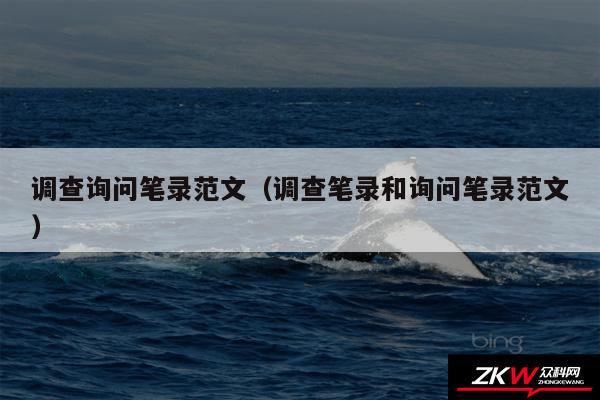 调查询问笔录范文以及调查笔录和询问笔录范文