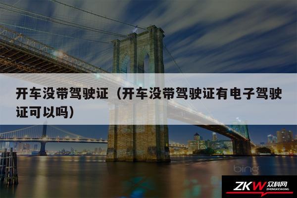 开车没带驾驶证以及开车没带驾驶证有电子驾驶证可以吗