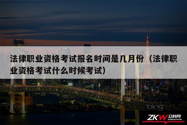 法律职业资格考试报名时间是几月份以及法律职业资格考试什么时候考试
